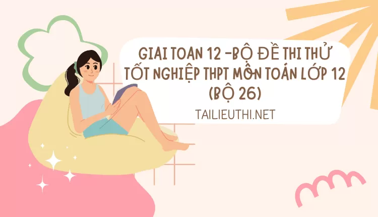 BỘ ĐỀ THI THỬ TỐT NGHIỆP THPT MÔN TOÁN LỚP 12 (BỘ 26)