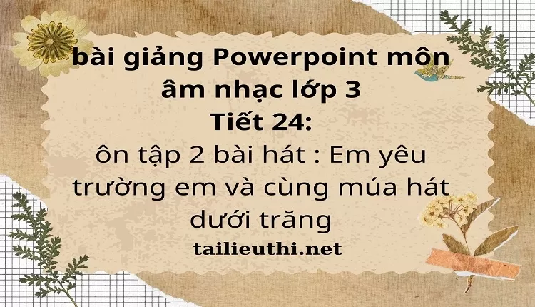 Tiết 24:ôn tập 2 bài hát : Em yêu trường em và cùng múa hát dưới trăng