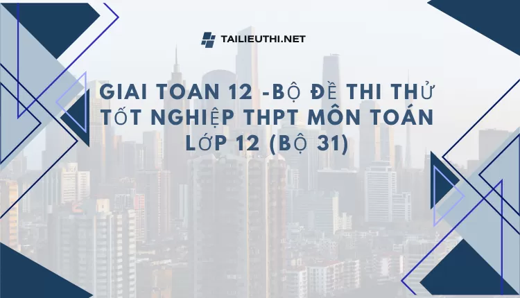 BỘ ĐỀ THI THỬ TỐT NGHIỆP THPT MÔN TOÁN LỚP 12 (BỘ 31)