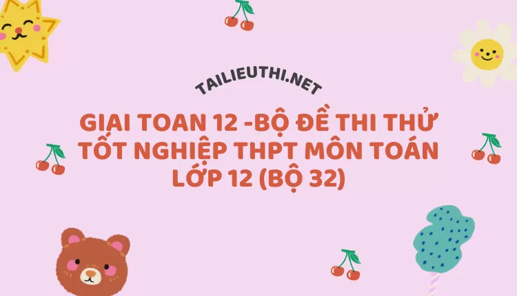 BỘ ĐỀ THI THỬ TỐT NGHIỆP THPT MÔN TOÁN LỚP 12 (BỘ 32)