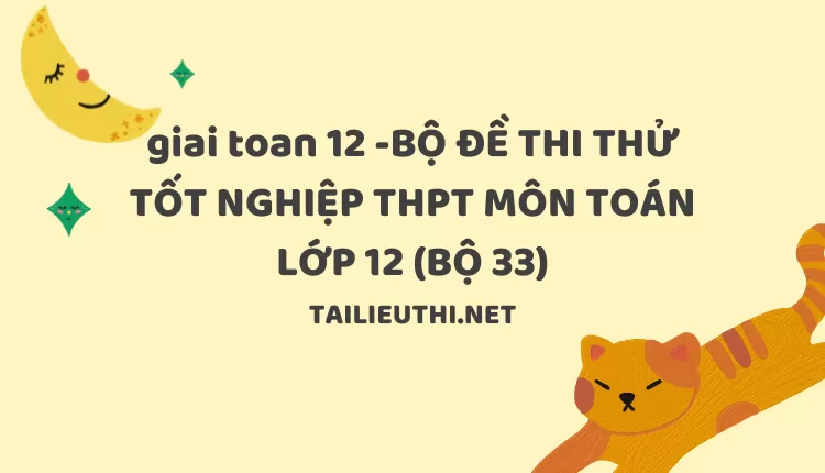 BỘ ĐỀ THI THỬ TỐT NGHIỆP THPT MÔN TOÁN LỚP 12 (BỘ 33)