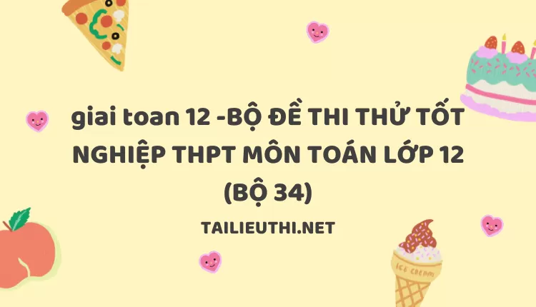 BỘ ĐỀ THI THỬ TỐT NGHIỆP THPT MÔN TOÁN LỚP 12 (BỘ 34)