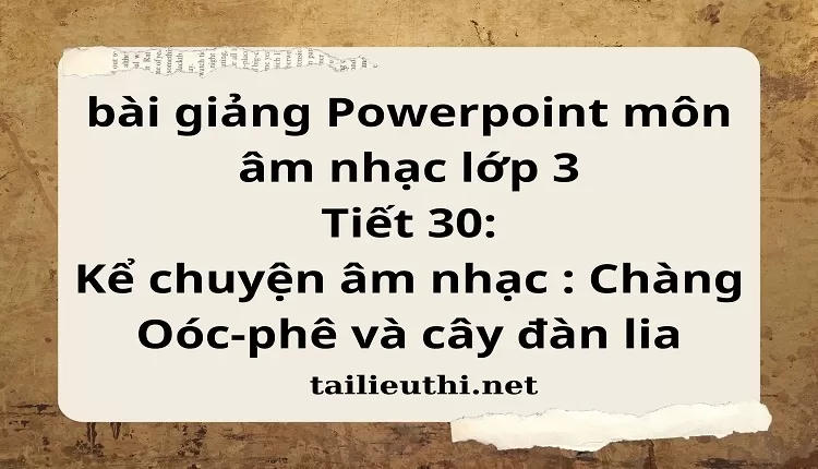 Tiết 30:Kể chuyện âm nhạc : Chàng Oóc-phê và cây đàn lia