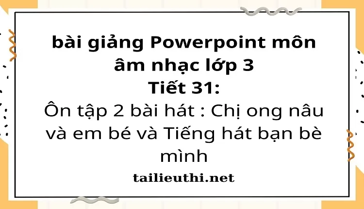 Tiết 31:Ôn tập 2 bài hát : Chị ong nâu và em bé và Tiếng hát bạn bè mình