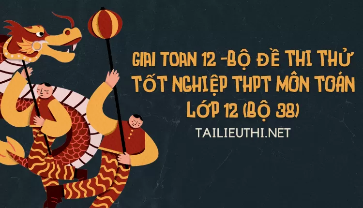 BỘ ĐỀ THI THỬ TỐT NGHIỆP THPT MÔN TOÁN LỚP 12 (BỘ 38)