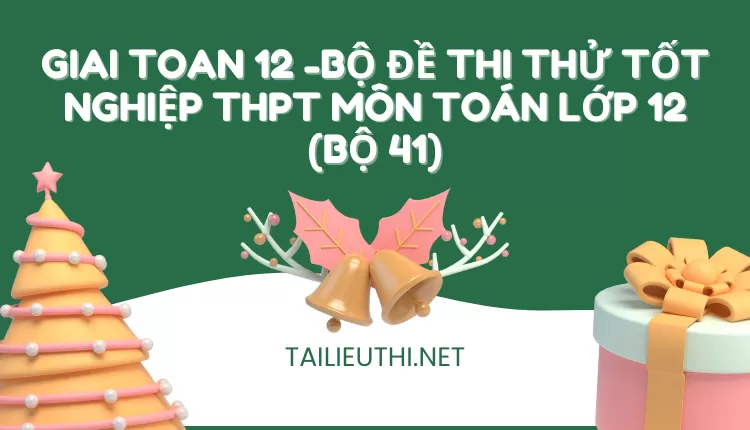 BỘ ĐỀ THI THỬ TỐT NGHIỆP THPT MÔN TOÁN LỚP 12 (BỘ 41)