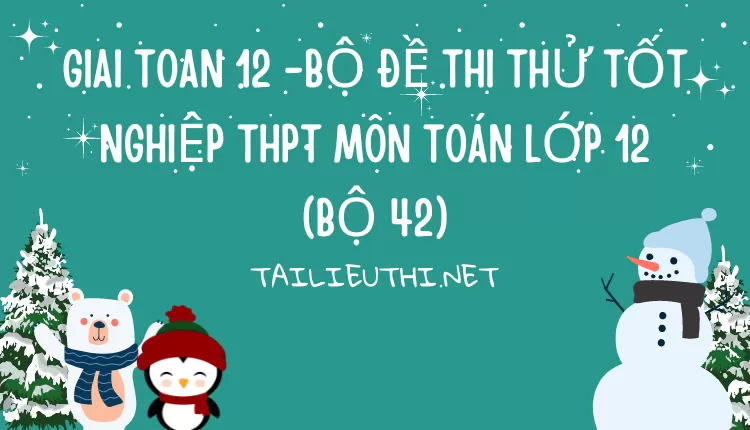 BỘ ĐỀ THI THỬ TỐT NGHIỆP THPT MÔN TOÁN LỚP 12 (BỘ 42)