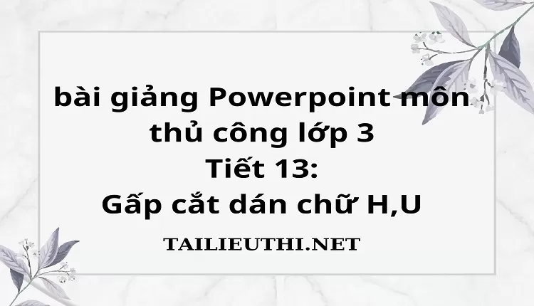 Tiết 13:Gấp cắt dán chữ H,U