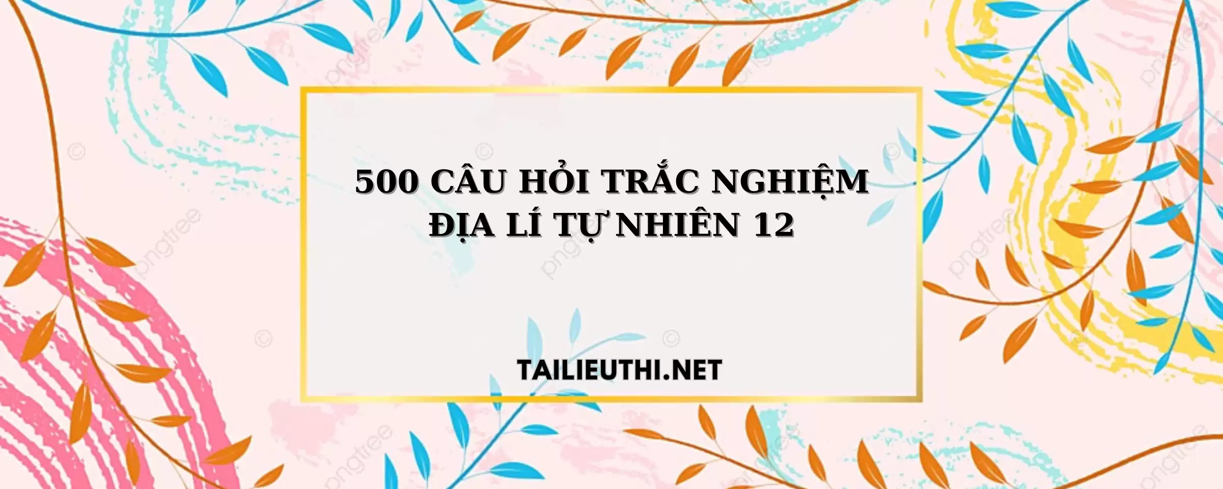 500 CÂU HỎI TRẮC NGHIỆM ĐỊA LÍ TỰ NHIÊN 12