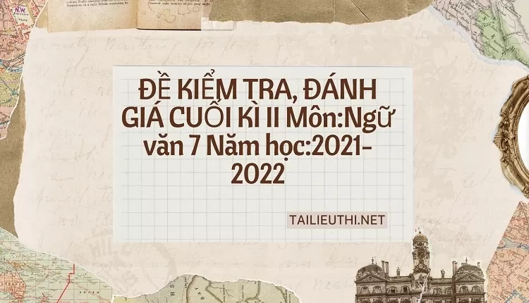 ĐỀ KIỂM TRA, ĐÁNH GIÁ CUỐI KÌ II Môn:Ngữ văn 7 Năm học:2021-2022