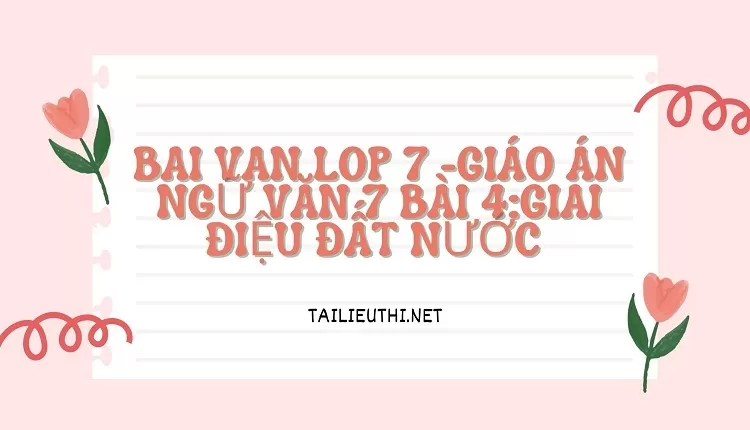 bai van lop 7 -GIÁO ÁN NGỮ VĂN 7 BÀI 4:GIAI ĐIỆU ĐẤT NƯỚC