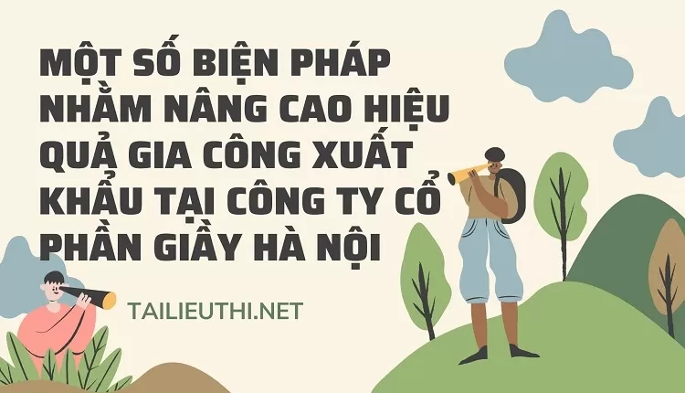 Một số biện pháp nhằm nâng cao hiệu quả gia công xuất khẩu tại công ty cổ phần Giầy Hà Nội