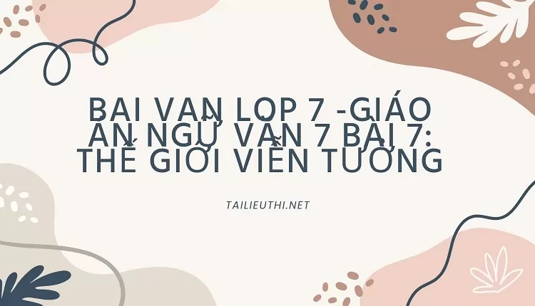 bai van lop 7 -GIÁO ÁN NGỮ VĂN 7 Bài 7: THẾ GIỚI VIỄN TƯỞNG