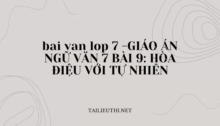 bai van lop 7 -GIÁO ÁN NGỮ VĂN 7 BÀI 9: HÒA ĐIỆU VỚI TỰ NHIÊN