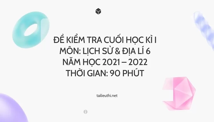 ĐỀ KIỂM TRA CUỐI HỌC KÌ I MÔN: LỊCH SỬ & ĐỊA LÍ 6 NĂM HỌC 2021 – 2022 THỜI GIAN: 90 PHÚT