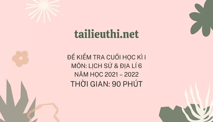 ĐỀ KIỂM TRA CUỐI HỌC KÌ I MÔN: LỊCH SỬ & ĐỊA LÍ 6 NĂM HỌC 2021 – 2022