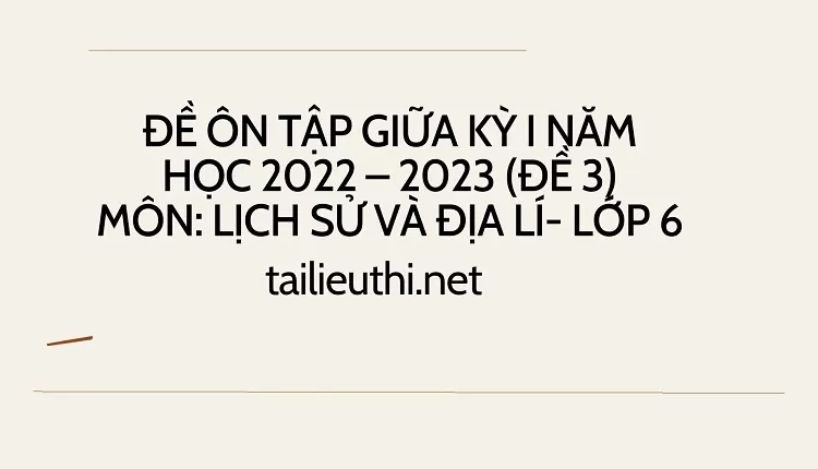 ĐỀ ÔN TẬP GIỮA KỲ I NĂM HỌC 2022 – 2023 (ĐỀ 3) MÔN: LỊCH SỬ VÀ ĐỊA LÍ- LỚP 6