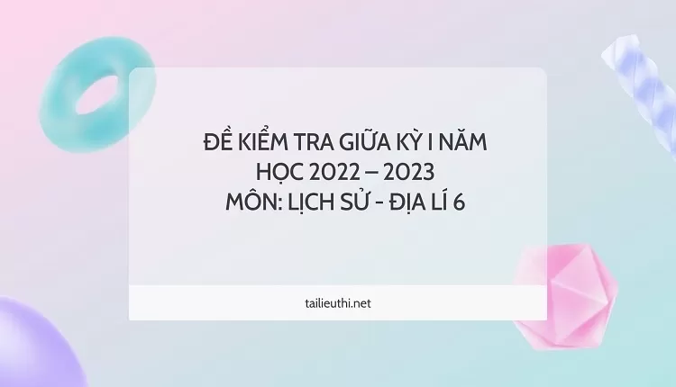 ĐỀ KIỂM TRA GIỮA KỲ I NĂM HỌC 2022 – 2023 MÔN: LỊCH SỬ - ĐỊA LÍ 6