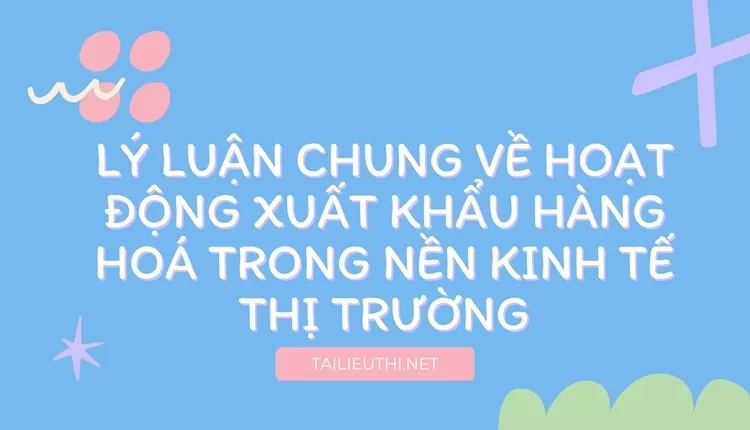 Lý luận chung về hoạt động xuất khẩu hàng hoá trong nền kinh tế thị trường