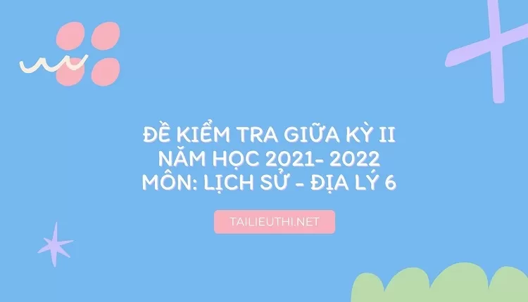 ĐỀ KIỂM TRA GIỮA KỲ II NĂM HỌC 2021- 2022 MÔN: LỊCH SỬ - ĐỊA LÝ 6