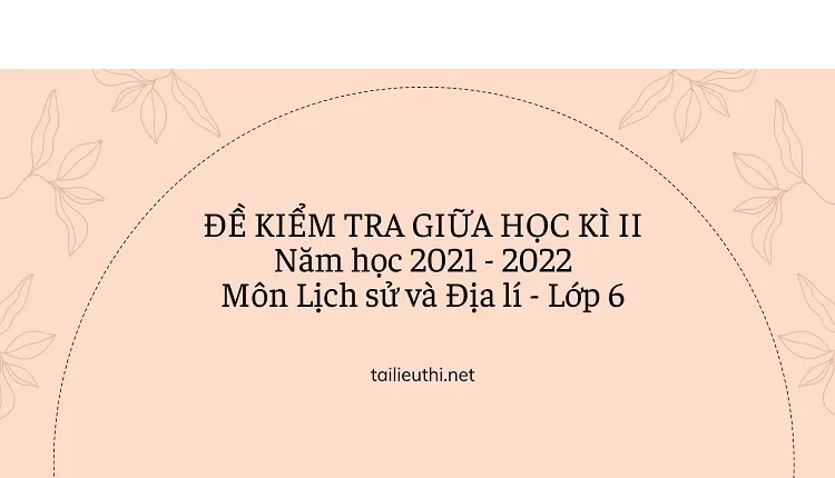 ĐỀ KIỂM TRA GIỮA HỌC KÌ II Năm học 2021 - 2022 Môn Lịch sử và Địa lí - Lớp 6