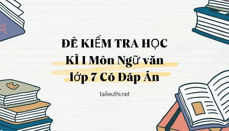 ĐỀ KIỂM TRA HỌC KÌ I Môn Ngữ văn lớp 7 Có Đáp Án