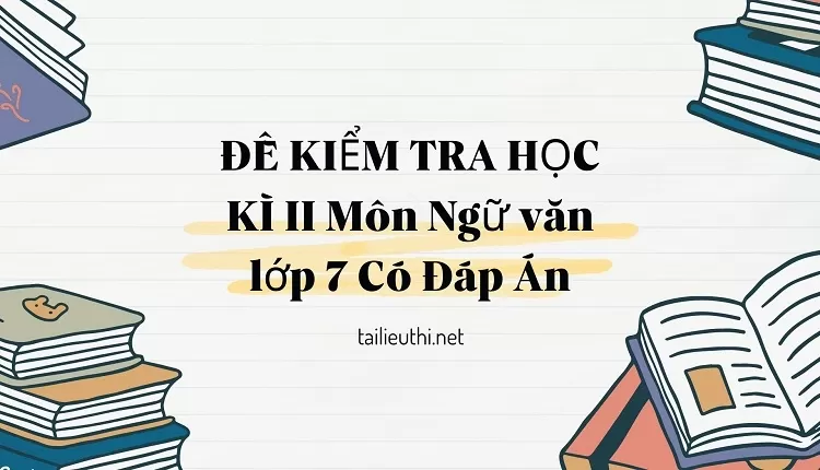 ĐỀ KIỂM TRA HỌC KÌ II Môn Ngữ văn lớp 7 Có Đáp Án