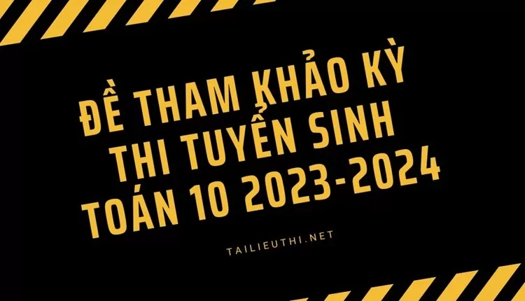 ĐỀ THAM KHẢO KỲ THI TUYỂN SINH toán 10 2023-2024