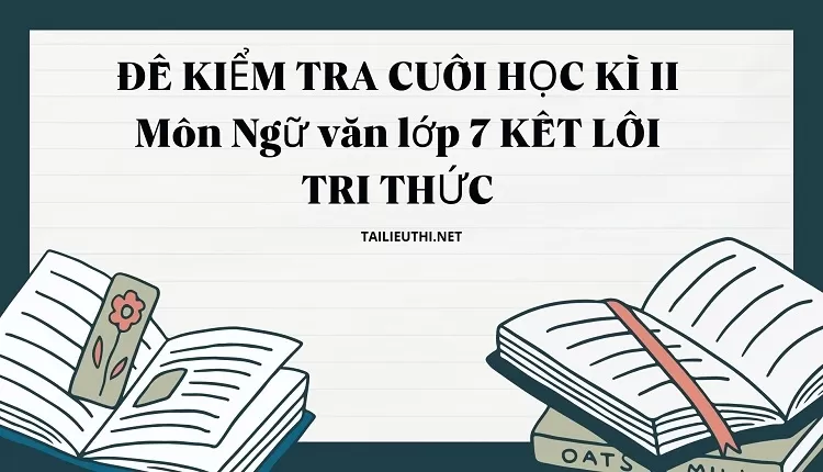 ĐỀ KIỂM TRA CUỐI HỌC KÌ II Môn Ngữ văn lớp 7 KẾT LỐI TRI THỨC