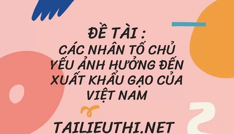 CÁC NHÂN TỐ CHỦ YẾU ẢNH HƯỞNG ĐẾN XUẤT KHẨU GẠO CỦA VIỆT NAM