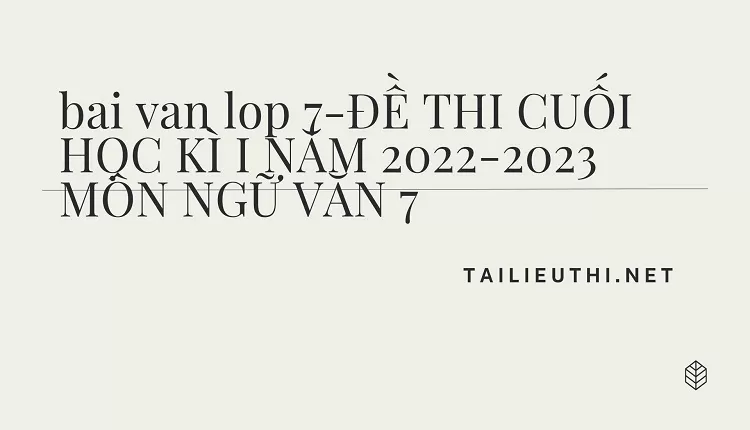 bai van lop 7-ĐỀ THI CUỐI HỌC KÌ I NĂM 2022-2023 MÔN NGỮ VĂN 7