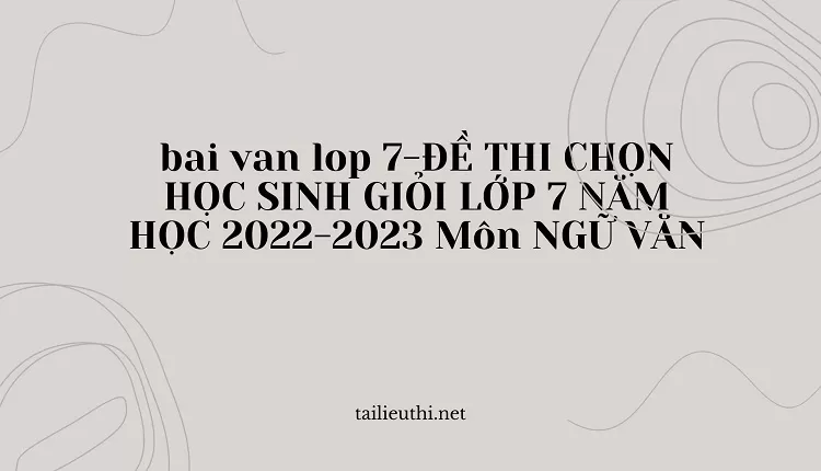 bai van lop 7 -ĐỀ THI CHỌN HỌC SINH GIỎI LỚP 7 NĂM HỌC 2022-2023 Môn NGỮ VĂN