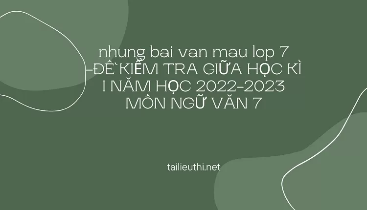 nhung bai van mau lop 7 -ĐỀ KIỂM TRA GIỮA HỌC KÌ I NĂM HỌC 2022-2023 MÔN NGỮ VĂN 7