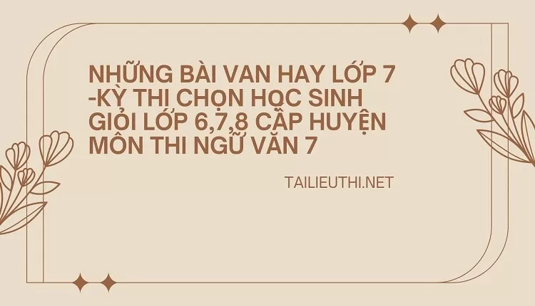 những bài van hay lớp 7 -KỲ THI CHỌN HỌC SINH GIỎI LỚP 6,7,8 CẤP HUYỆN MÔN THI NGỮ VĂN 7