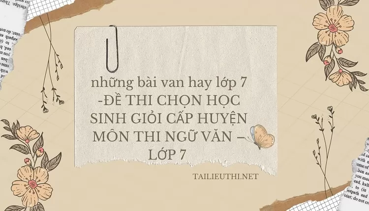 những bài van hay lớp 7 -ĐỀ THI CHỌN HỌC SINH GIỎI CẤP HUYỆN MÔN THI NGỮ VĂN – LỚP 7