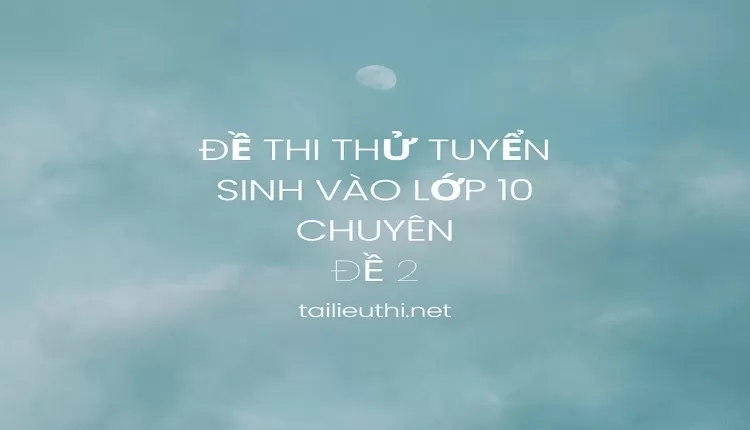 ĐỀ THI THỬ TUYỂN SINH VÀO LỚP 10 CHUYÊN Đề 2