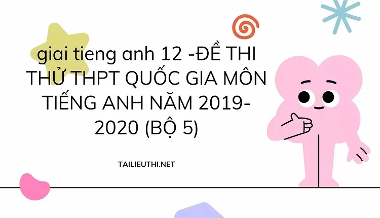 ĐỀ THI THỬ THPT QUỐC GIA MÔN TIẾNG ANH NĂM 2019-2020 (BỘ 5)