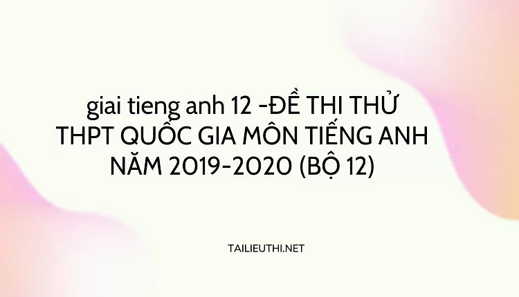 ĐỀ THI THỬ THPT QUỐC GIA MÔN TIẾNG ANH NĂM 2019-2020 (BỘ 12)