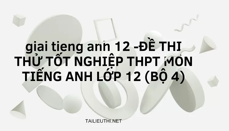 ĐỀ THI THỬ TỐT NGHIỆP THPT MÔN TIẾNG ANH LỚP 12 (BỘ 4)