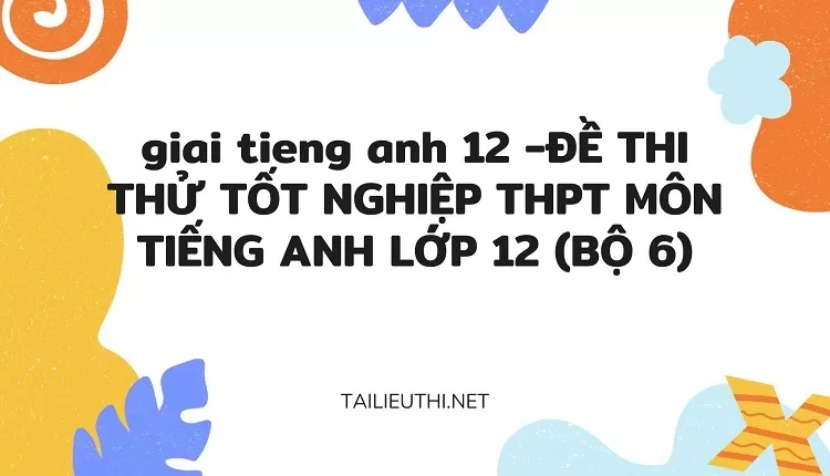 ĐỀ THI THỬ TỐT NGHIỆP THPT MÔN TIẾNG ANH LỚP 12 (BỘ 6)