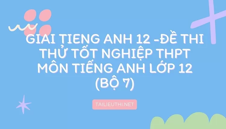 ĐỀ THI THỬ TỐT NGHIỆP THPT MÔN TIẾNG ANH LỚP 12 (BỘ 7)