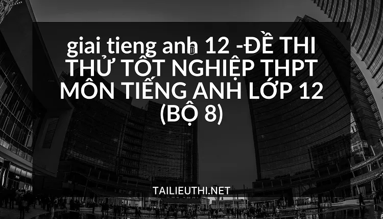 ĐỀ THI THỬ TỐT NGHIỆP THPT MÔN TIẾNG ANH LỚP 12 (BỘ 8)