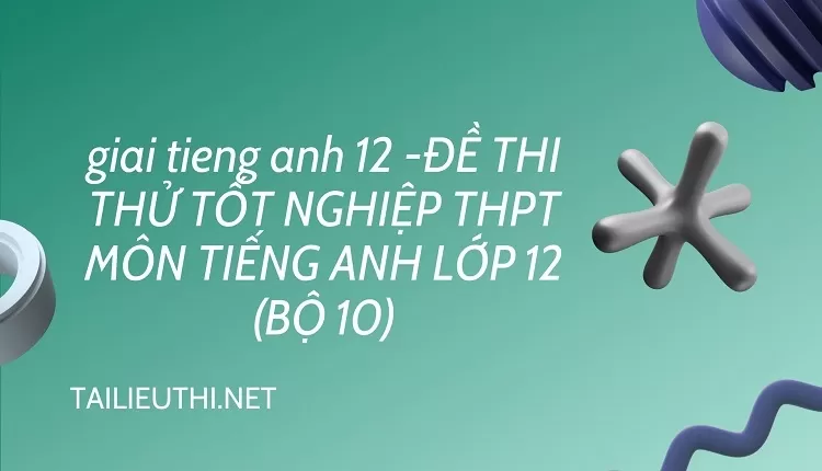 ĐỀ THI THỬ TỐT NGHIỆP THPT MÔN TIẾNG ANH LỚP 12 (BỘ 10)