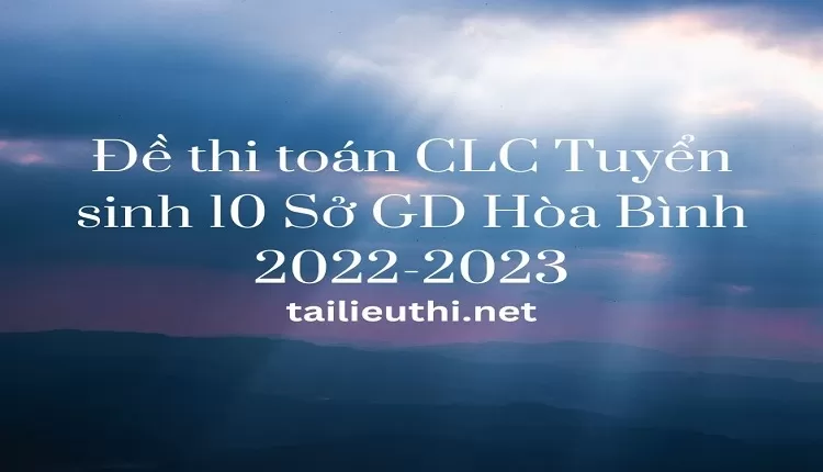 Đề thi toán CLC Tuyển sinh 10 Sở GD Hòa Bình 2022-2023