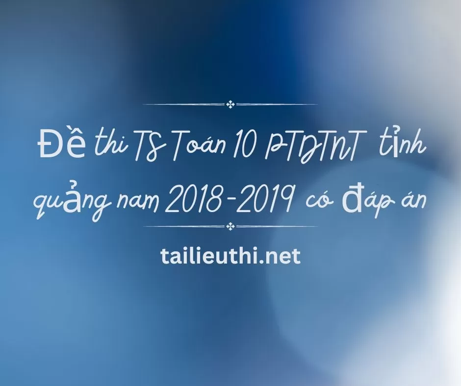 Đề thi TS Toán 10 PTDTNT  tỉnh Quảng Nam 2018-2019 có đáp án