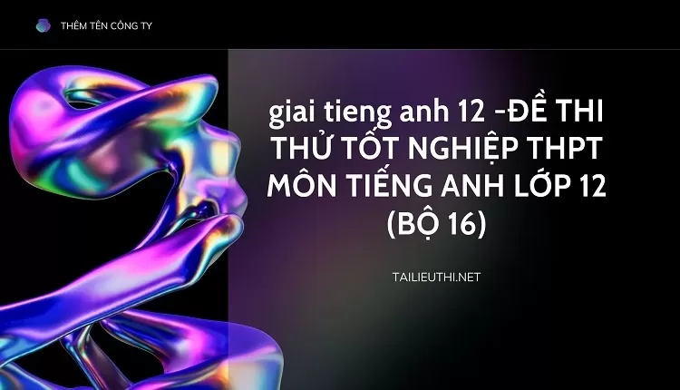 ĐỀ THI THỬ TỐT NGHIỆP THPT MÔN TIẾNG ANH LỚP 12 (BỘ 16)