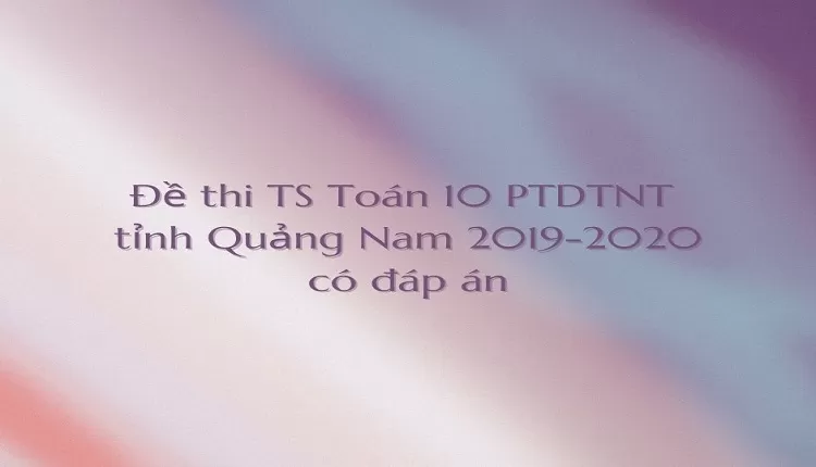 Đề thi TS Toán 10 PTDTNT  tỉnh Quảng Nam 2019-2020 có đáp án