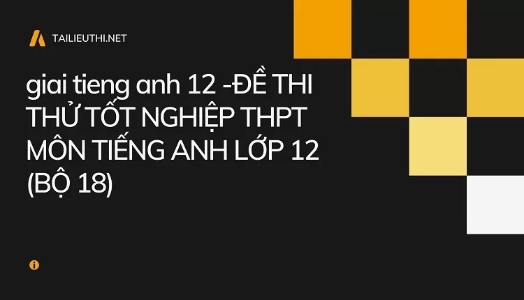 ĐỀ THI THỬ TỐT NGHIỆP THPT MÔN TIẾNG ANH LỚP 12 (BỘ 18)