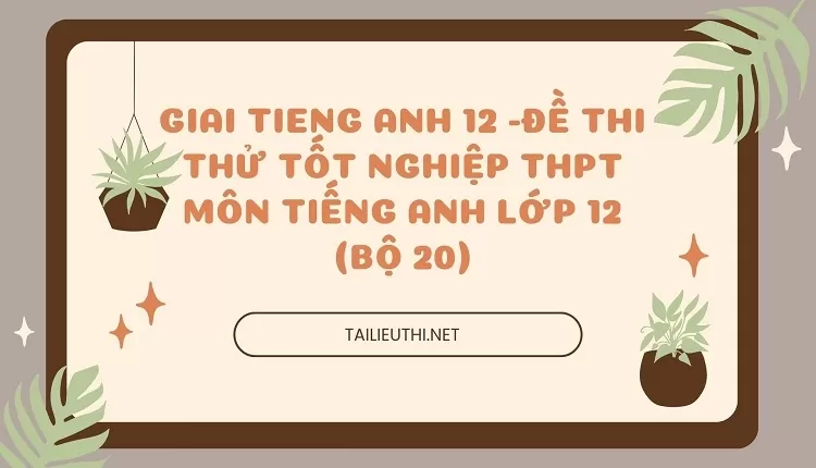 ĐỀ THI THỬ TỐT NGHIỆP THPT MÔN TIẾNG ANH LỚP 12 (BỘ 20)