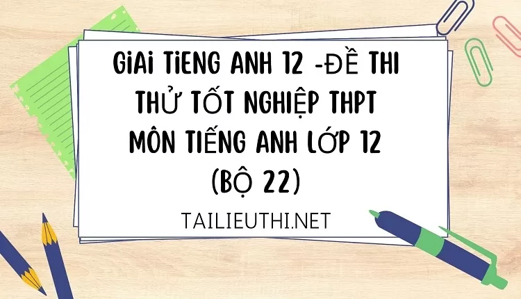 ĐỀ THI THỬ TỐT NGHIỆP THPT MÔN TIẾNG ANH LỚP 12 (BỘ 22)